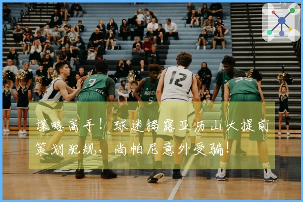 谋略高手!球迷揭露亚历山大提前策划犯规,尚帕尼意外受骗!