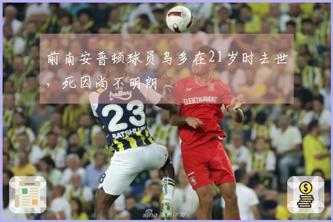 前南安普顿球员乌多在21岁时去世,死因尚不明朗
