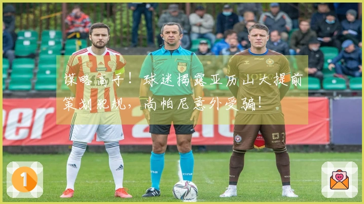 谋略高手！球迷揭露亚历山大提前策划犯规，尚帕尼意外受骗！